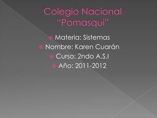 Colegio Nacional “Pomasqui” Materia: Sistemas Nombre: Karen Cuarán Curso: 2ndo A.S.I Año: 2011-2012 