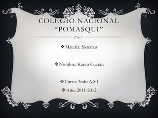 Colegio Nacional “Pomasqui” Materia: Sistemas Nombre: Karen Cuaran Curso: 2ndo A.S.I Año: 2011-2012 