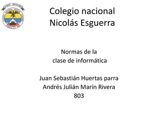 Colegio nacional
   Nicolás Esguerra

       Normas de la
    clase de informática

Juan Sebastián Huertas parra
 Andrés Julián Marín Rivera
             803
 
