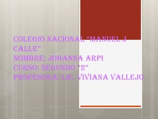 COlegiO NaCiONal “MaNuel J
Calle”
Nombre: Johanna Arpi
CursO: seguNdO “2”
Profesora: Lic. Viviana vallejo

 