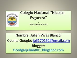 Colegio Nacional “Nicolás
Esguerra”
,
“Edificamos Futuro”

Nombre: Julian Vivas Blanco.
Cuenta Google: juli170152@gmail.com
Blogger:
ticedgarjulian801.blogspot.com

 