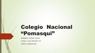 Colegio Nacional
“Pomasqui”
Nombre: Pedro Caiza
Curso: 3 ro téCniCo “D”
Tema: Códigos QR

 