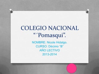 COLEGIO NACIONAL
“´Pomasqui”.
NOMBRE: Nicole Hidalgo.
CURSO: Décimo “B”
AÑO LECTIVO
2013-2014
 