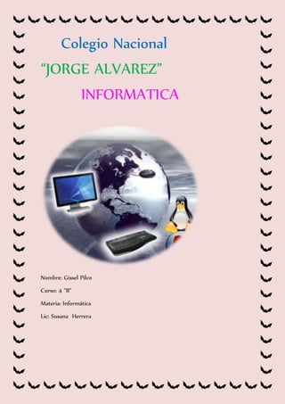 Colegio Nacional 
“JORGE ALVAREZ” 
INFORMATICA 
Nombre: Gissel Pilco 
Curso: 4 “B” 
Materia: Informática 
Lic: Susana Herrera 
 