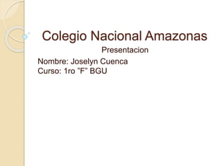 Colegio Nacional Amazonas
Presentacion
Nombre: Joselyn Cuenca
Curso: 1ro ”F” BGU
 