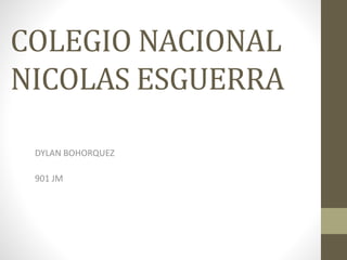 COLEGIO NACIONAL
NICOLAS ESGUERRA
DYLAN BOHORQUEZ
901 JM
 