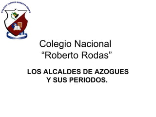 Colegio Nacional
“Roberto Rodas”
LOS ALCALDES DE AZOGUES
Y SUS PERIODOS.
 