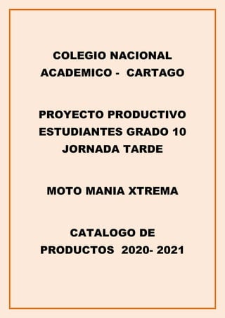 COLEGIO NACIONAL
ACADEMICO - CARTAGO
PROYECTO PRODUCTIVO
ESTUDIANTES GRADO 10
JORNADA TARDE
MOTO MANIA XTREMA
CATALOGO DE
PRODUCTOS 2020- 2021
 