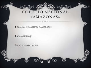 COLEGIO NACIONAL
«AMAZONAS»
 Nombre: JONATHAN ZAMBRANO
 Curso:1ERO «J!
 LIC: AMPARO TAPIA
 