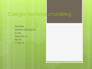 Colegio nacional chordeleg
Nombre
Maribel Quituizaca
Curso
Segundo A
Fecha
11-06-14
 