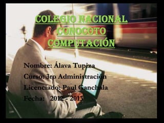 COLEGIO NACIONAL
       CONOCOTO
     COMPUTACIÓN

Nombre: Álava Tupiza
Curso: 3ro Administración
Licenciado: Paul Ganchala
Fecha: 2012 - 2013
 
