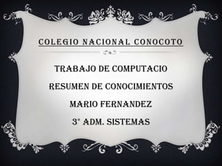 COLEGIO NACIONAL CONOCOTO


  TRABAJO DE COMPUTACIO
 RESUMEN DE CONOCIMIENTOS
     MARIO FERNANDEZ
     3° ADM. SISTEMAS
 