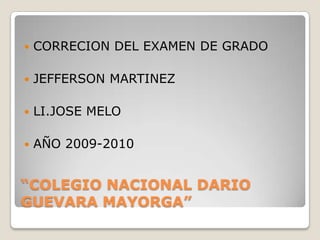 “COLEGIO NACIONAL DARIO GUEVARA MAYORGA” CORRECION DEL EXAMEN DE GRADO JEFFERSON MARTINEZ LI.JOSE MELO AÑO 2009-2010 