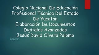 Colegio Nacional De Educación
Profesional Técnica Del Estado
De Yucatán
Elaboración De Documentos
Digitales Avanzados
Jesús David Olvera Palomo
EJERCICIO.
 