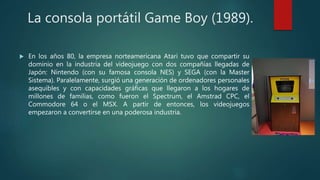La consola portátil Game Boy (1989).
 En los años 80, la empresa norteamericana Atari tuvo que compartir su
dominio en la...