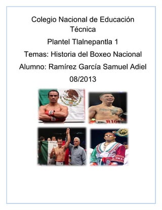 Colegio Nacional de Educación
Técnica
Plantel Tlalnepantla 1
Temas: Historia del Boxeo Nacional
Alumno: Ramírez García Samuel Adiel
08/2013
 