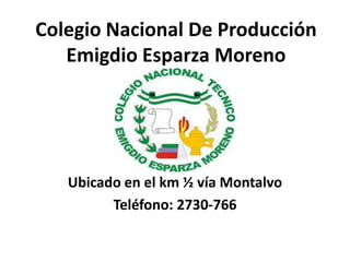 Colegio Nacional De Producción Emigdio Esparza Moreno Ubicado en el km ½ vía Montalvo Teléfono: 2730-766 