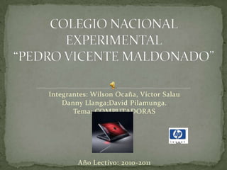COLEGIO NACIONAL EXPERIMENTAL “PEDRO VICENTE MALDONADO” Integrantes: Wilson Ocaña, Víctor Salau Danny Llanga;David Pilamunga.  Tema: COMPUTADORAS Año Lectivo: 2010-2011 