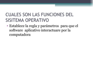 CUALES SON LAS FUNCIONES DEL SISITEMA OPERATIVO Establece la regla y parámetros  para que el software  aplicativo interactuare por la computadora 