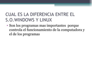 CUAL ES LA DIFERENCIA ENTRE EL S.O.WINDOWS Y LINUX Son los programas mas importantes  porque controla el funcionamiento de la computadora y el de los programas  