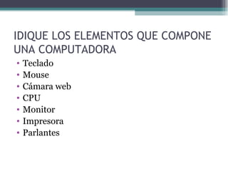 IDIQUE LOS ELEMENTOS QUE COMPONE UNA COMPUTADORA  Teclado Mouse Cámara web CPU Monitor Impresora Parlantes 