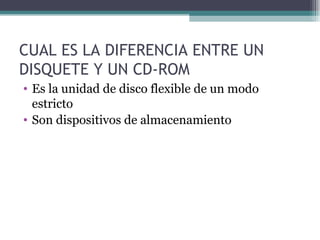 CUAL ES LA DIFERENCIA ENTRE UN DISQUETE Y UN CD-ROM Es la unidad de disco flexible de un modo estricto Son dispositivos de almacenamiento 