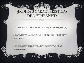 ¿INDICA 3 CARACTERISTICAS DEL ETHERNET? 1.-UTILIZA LOS CONECTORES RU -45(1011001000),BNC(10) 2.- LA TARJETA MADRE ES LA Q BIENE CON EL PUERTO PARA RED  3.-ES COMO UN ENCONTRAR EN CONPUTADORAS PERSONALES 