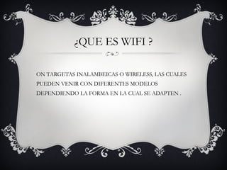 ¿QUE ES WIFI ? SON TARGETAS INALAMBEICAS O WIRELESS, LAS CUALES PUEDEN VENIR CON DIFERENTES MODELOS DEPENDIENDO LA FORMA EN LA CUAL SE ADAPTEN . 