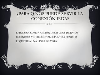 ¿PARA Q NOS PUEDE SERVIR LA CONEXIÓN IRDA? DEFINE UNA COMUNICACIÓN DESAYUNOS DE RAYOS LUMINOSOS VIDIRECCIONALES PUNTO A PUNTO Q REQUIERE A UNA LINEA DE VISTA  