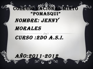 COLEGIO NACIONAL MIXTO “POMASQUI” Nombre: Jenny morales Curso :2do A.S.I. Año:2011-2012 