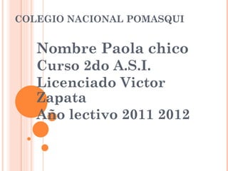 COLEGIO NACIONAL POMASQUI  Nombre Paola chico  Curso 2do A.S.I. Licenciado Victor Zapata  Año lectivo 2011 2012  