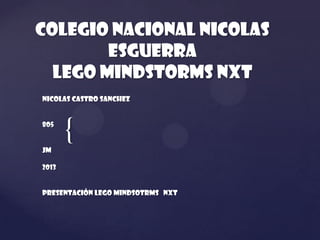 {
Colegio nacional nicolas
esguerra
LEGO MINDSTORMS NXT
Nicolas castro sanchez
805
Jm
2013
Presentación lego mindsotrms nxt
 