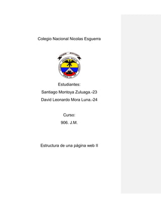 Colegio Nacional Nicolas Esguerra




          Estudiantes:
 Santiago Montoya Zuluaga.-23
 David Leonardo Mora Luna.-24


             Curso:
            906. J.M.




 Estructura de una página web II
 