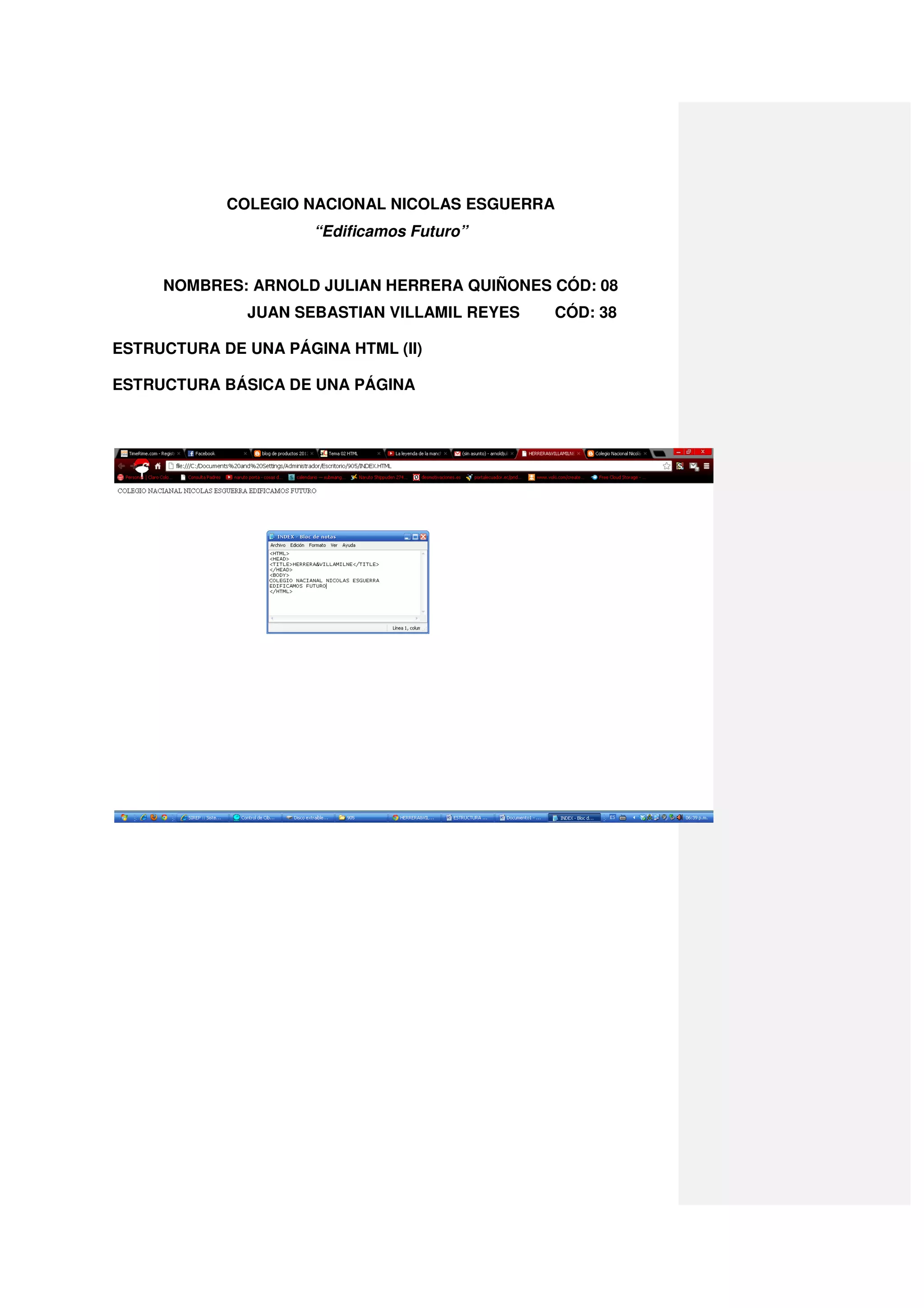 COLEGIO NACIONAL NICOLAS ESGUERRA
                      “Edificamos Futuro”


     NOMBRES: ARNOLD JULIAN HERRERA QUIÑONES CÓD: 08
              JUAN SEBASTIAN VILLAMIL REYES   CÓD: 38

ESTRUCTURA DE UNA PÁGINA HTML (II)

ESTRUCTURA BÁSICA DE UNA PÁGINA
 
