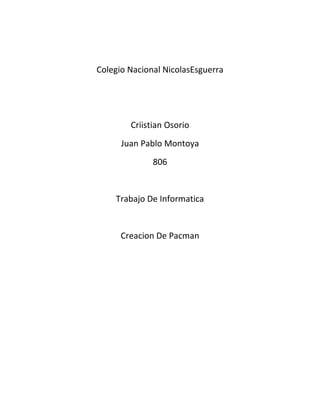 Colegio Nacional NicolasEsguerra




        Criistian Osorio
      Juan Pablo Montoya
              806


    Trabajo De Informatica


      Creacion De Pacman
 