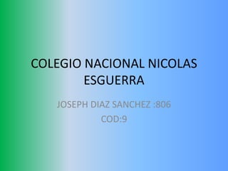 COLEGIO NACIONAL NICOLAS
        ESGUERRA
   JOSEPH DIAZ SANCHEZ :806
            COD:9
 