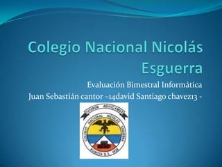 Evaluación Bimestral Informática
Juan Sebastián cantor –14david Santiago chavez13 -
 