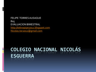 FELIPE TORRES AUSAQUE
805
EVALUACION BIMESTRAL
http://teknopipe2012.blogspot.com
Nicolas.tor2012@gmail.com




COLEGIO NACIONAL NICOLÁS
ESGUERRA
 