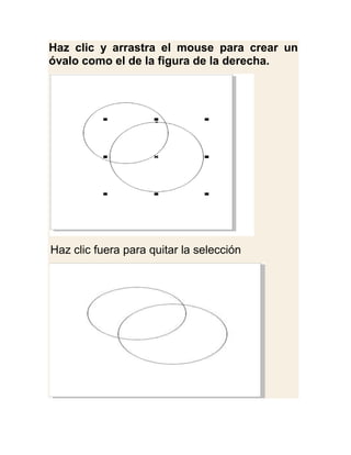 Haz clic y arrastra el mouse para crear un
óvalo como el de la figura de la derecha.




Haz clic fuera para quitar la selección
 