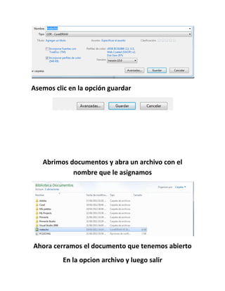 Asemos clic en la opción guardar




   Abrimos documentos y abra un archivo con el
            nombre que le asignamos




Ahora cerramos el documento que tenemos abierto
          En la opcion archivo y luego salir
 