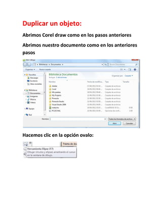 Duplicar un objeto:
Abrimos Corel draw como en los pasos anteriores
Abrimos nuestro documento como en los anteriores
pasos




Hacemos clic en la opción ovalo:
 