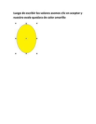 Luego de escribir los valores asemos clic en aceptar y
nuestro ovalo quedara de color amarillo
 