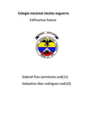 Colegio nacional nicolas esguerra
       Edificamos futuro




  Gabriel fino sarmiento cod(11)
  Sebastian diaz rodriguez cod(10)
 