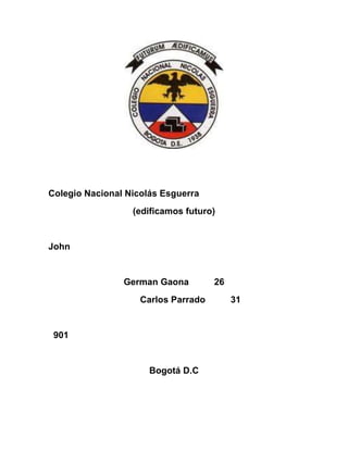 Colegio Nacional Nicolás Esguerra
                  (edificamos futuro)


John


                German Gaona         26
                    Carlos Parrado        31


 901


                      Bogotá D.C
 