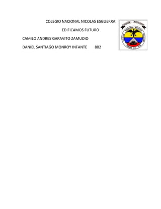 COLEGIO NACIONAL NICOLAS ESGUERRA

                  EDIFICAMOS FUTURO

CAMILO ANDRES GARAVITO ZAMUDIO

DANIEL SANTIAGO MONROY INFANTE   802
 