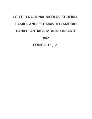 COLEGIO NACIONAL NICOLAS ESGUERRA
 CAMILO ANDRES GARAVITO ZAMUDIO
 DANIEL SANTIAGO MONROY INFANTE
               802
          CODIGO:12 , 21
 