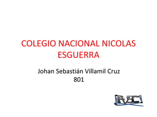 COLEGIO NACIONAL NICOLAS
        ESGUERRA
   Johan Sebastián Villamil Cruz
               801
 