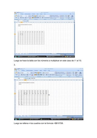 Luego se hace la tabla con los números a multiplicar en este caso de l 1 al 10.
3.
Luego se rellena n los cuadros con la formula =$B10*D8.