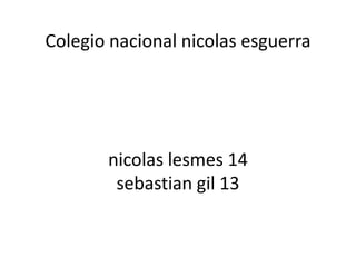 Colegio nacional nicolas esguerra




       nicolas lesmes 14
        sebastian gil 13
 