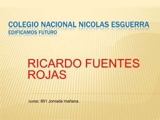 COLEGIO NACIONAL NICOLAS ESGUERRA
EDIFICAMOS FUTURO
RICARDO FUENTES
ROJAS
curso: 801 Jornada mañana.
 